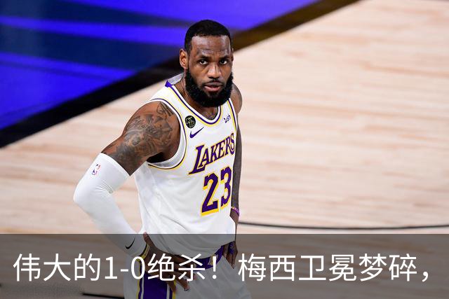伟大的1-0绝杀！梅西卫冕梦碎，世界杯大反转：西班牙封王！