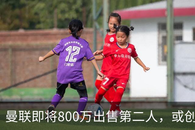 曼联即将800万出售第二人，或创联赛纪录！拉爵甩卖小妖赚纯利润