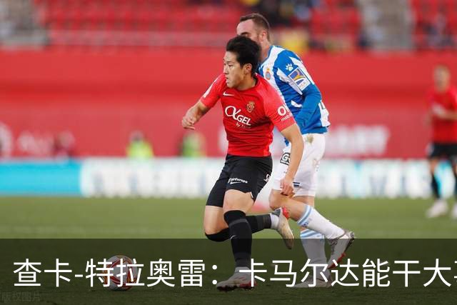 查卡-特拉奥雷：卡马尔达能干大事；梦想未来能重返米兰