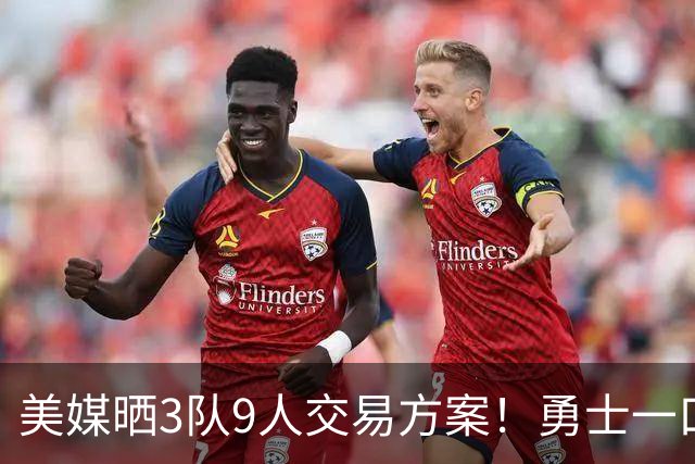 美媒晒3队9人交易方案！勇士一口气卖6将换血 库里喜迎3大新援争冠