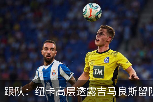 跟队：纽卡高层透露吉马良斯留队的可能性目前远高于离队