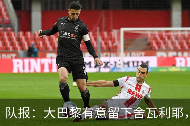 队报：大巴黎有意留下舍瓦利耶，为主力位置放手一搏